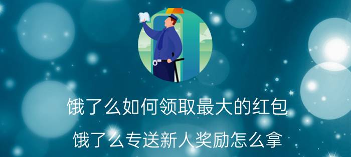 饿了么如何领取最大的红包 饿了么专送新人奖励怎么拿？